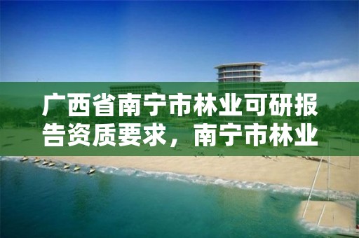 广西省南宁市林业可研报告资质要求,南宁市林业科学研究所