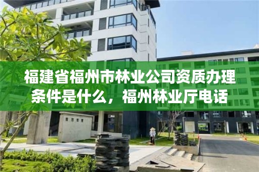 福建省福州市林业公司资质办理条件是什么，福州林业厅电话