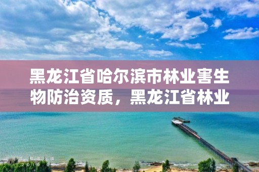 黑龙江省哈尔滨市林业害生物防治资质,黑龙江省林业有害生物防治条例