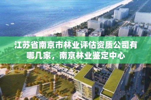 江苏省南京市林业评估资质公司有哪几家,南京林业鉴定中心
