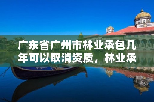 广东省广州市林业承包几年可以取消资质,林业承包到期怎么办