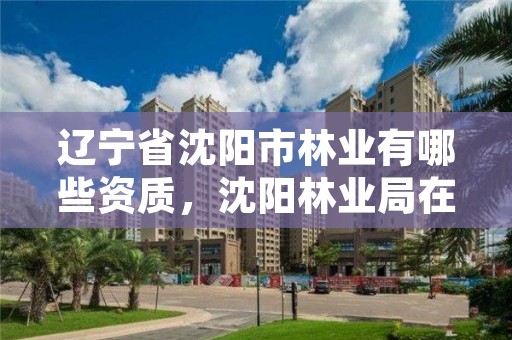 辽宁省沈阳市林业有哪些资质，沈阳林业局在什么地方