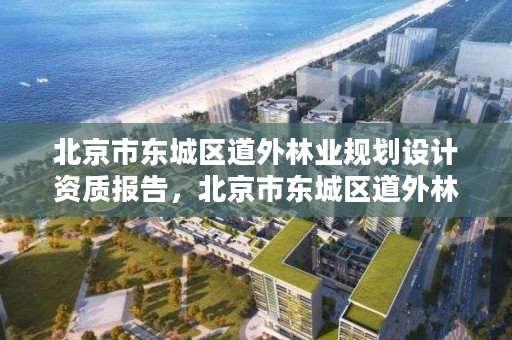 北京市东城区道外林业规划设计资质报告,北京市东城区道外林业规划设计资质报告公示