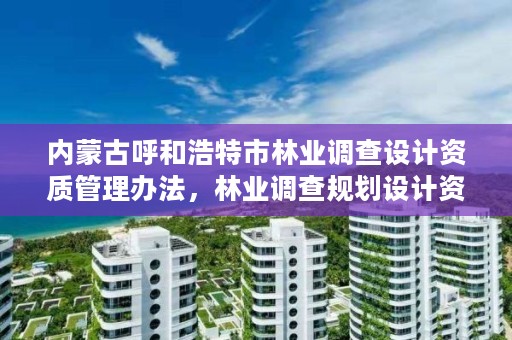 内蒙古呼和浩特市林业调查设计资质管理办法,林业调查规划设计资质查询