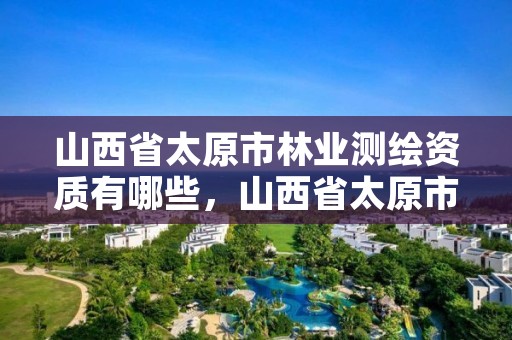 山西省太原市林业测绘资质有哪些,山西省太原市林业测绘资质有哪些单位
