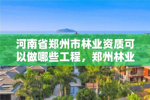 河南省郑州市林业资质可以做哪些工程,郑州林业局在哪