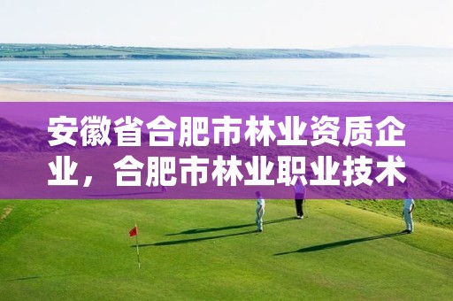 安徽省合肥市林业资质企业,合肥市林业职业技术学院