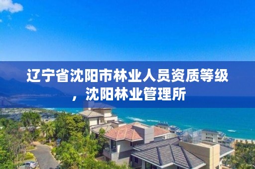 辽宁省沈阳市林业人员资质等级，沈阳林业管理所