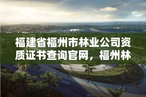 福建省福州市林业公司资质证书查询官网,福州林业局