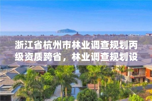 浙江省杭州市林业调查规划丙级资质跨省,林业调查规划设计资质公示