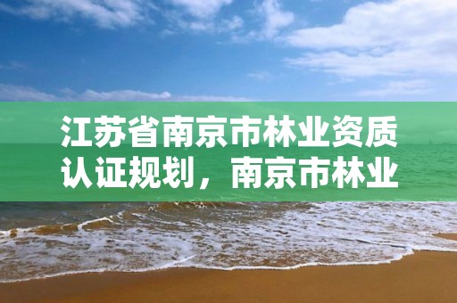 江苏省南京市林业资质认证规划,南京市林业站官网