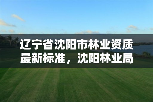 辽宁省沈阳市林业资质最新标准，沈阳林业局招聘公告