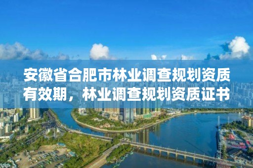 安徽省合肥市林业调查规划资质有效期,林业调查规划资质证书