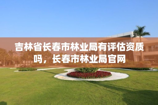 吉林省长春市林业局有评估资质吗,长春市林业局官网