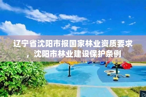 辽宁省沈阳市报国家林业资质要求，沈阳市林业建设保护条例