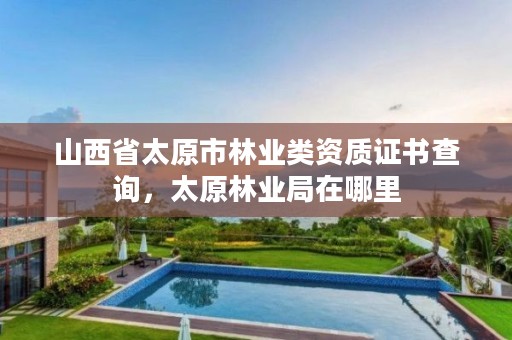 山西省太原市林业类资质证书查询,太原林业局在哪里