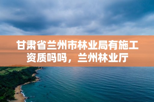 甘肃省兰州市林业局有施工资质吗吗，兰州林业厅