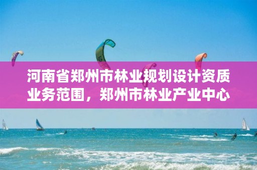 河南省郑州市林业规划设计资质业务范围,郑州市林业产业中心招标