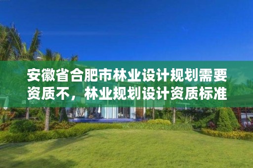 安徽省合肥市林业设计规划需要资质不,林业规划设计资质标准