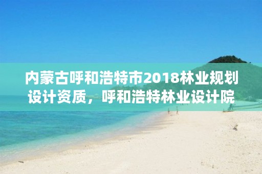 内蒙古呼和浩特市2018林业规划设计资质,呼和浩特林业设计院