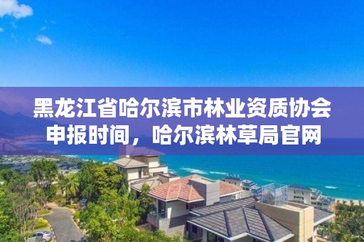 黑龙江省哈尔滨市林业资质协会申报时间,哈尔滨林草局官网