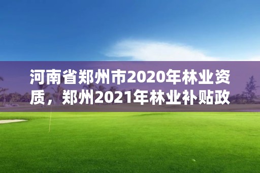 河南省郑州市2020年林业资质,郑州2021年林业补贴政策