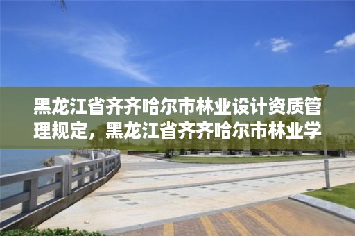 黑龙江省齐齐哈尔市林业设计资质管理规定,黑龙江省齐齐哈尔市林业学校