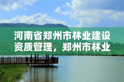 河南省郑州市林业建设资质管理,郑州市林业局最新招标