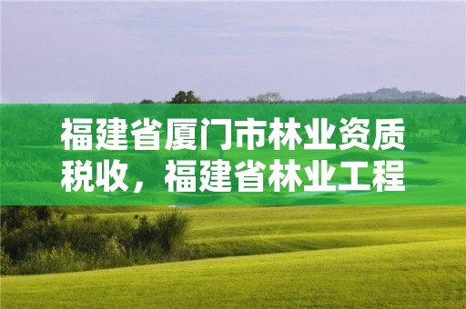 福建省厦门市林业资质税收,福建省林业工程公司厦门分公司