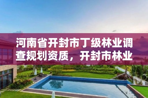 河南省开封市丁级林业调查规划资质,开封市林业局官网