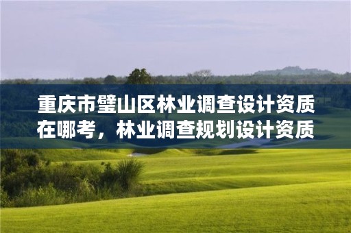 重庆市璧山区林业调查设计资质在哪考,林业调查规划设计资质公示