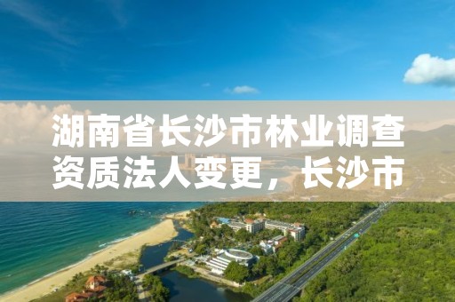 湖南省长沙市林业调查资质法人变更，长沙市林业局总工程师