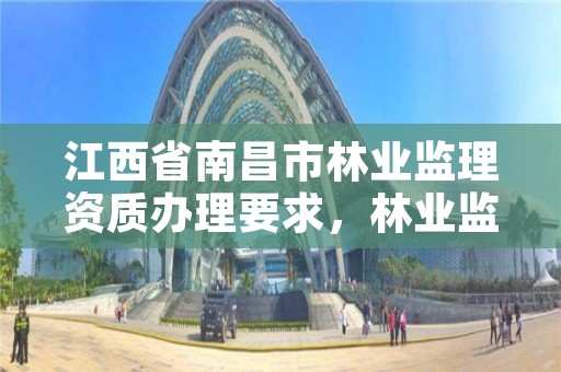 江西省南昌市林业监理资质办理要求,林业监理资质标准