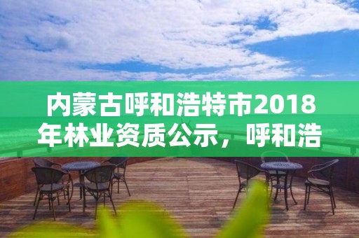 内蒙古呼和浩特市2018年林业资质公示,呼和浩特市林业局电话号码