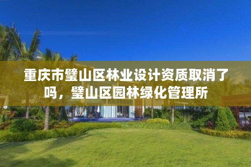 重庆市璧山区林业设计资质取消了吗,璧山区园林绿化管理所
