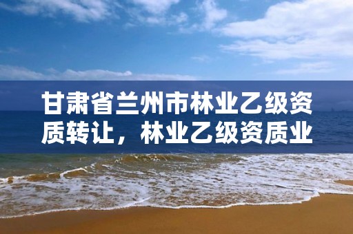 甘肃省兰州市林业乙级资质转让,林业乙级资质业务范围