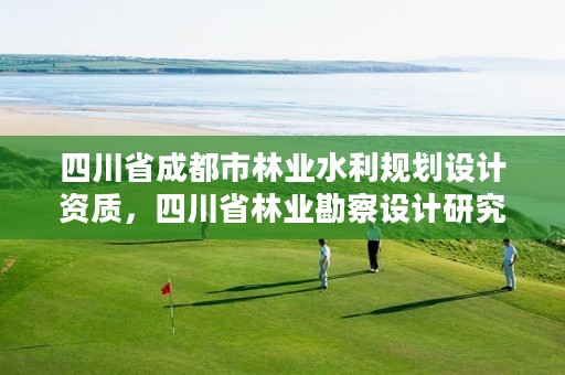 四川省成都市林业水利规划设计资质,四川省林业勘察设计研究院电话