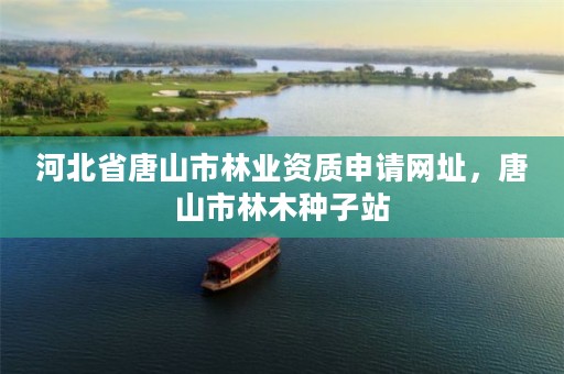 河北省唐山市林业资质申请网址,唐山市林木种子站