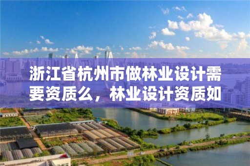 浙江省杭州市做林业设计需要资质么,林业设计资质如何申请