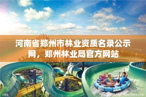 河南省郑州市林业资质名录公示网,郑州林业局官方网站