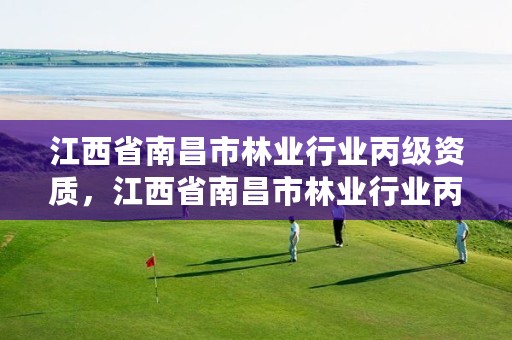 江西省南昌市林业行业丙级资质,江西省南昌市林业行业丙级资质有哪些