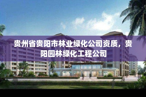 贵州省贵阳市林业绿化公司资质，贵阳园林绿化工程公司