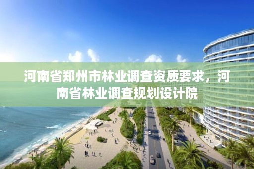 河南省郑州市林业调查资质要求,河南省林业调查规划设计院