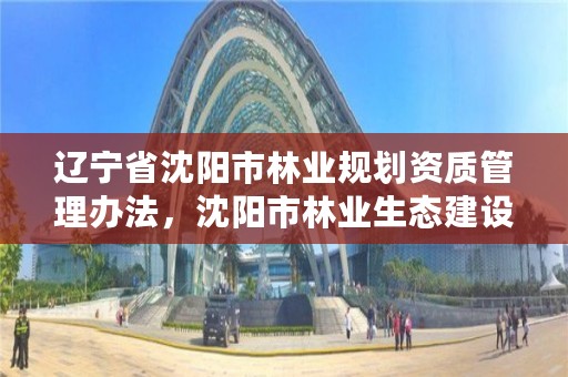 辽宁省沈阳市林业规划资质管理办法，沈阳市林业生态建设工作方案