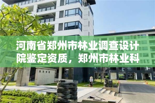 河南省郑州市林业调查设计院鉴定资质,郑州市林业科学研究院