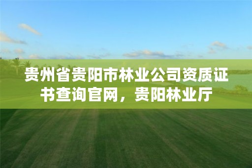 贵州省贵阳市林业公司资质证书查询官网，贵阳林业厅