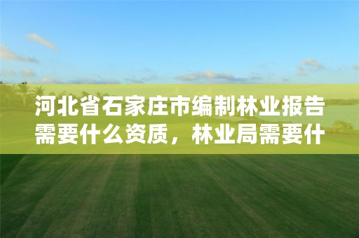 河北省石家庄市编制林业报告需要什么资质,林业局需要什么证书