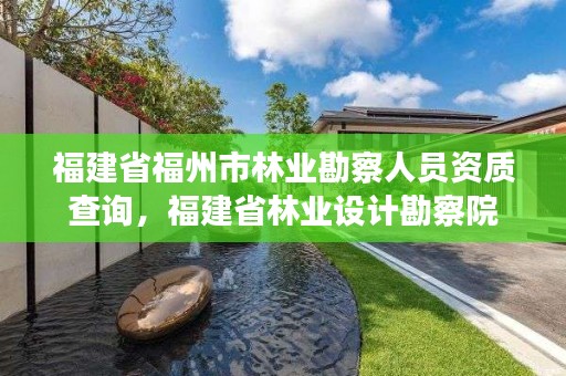 福建省福州市林业勘察人员资质查询,福建省林业设计勘察院
