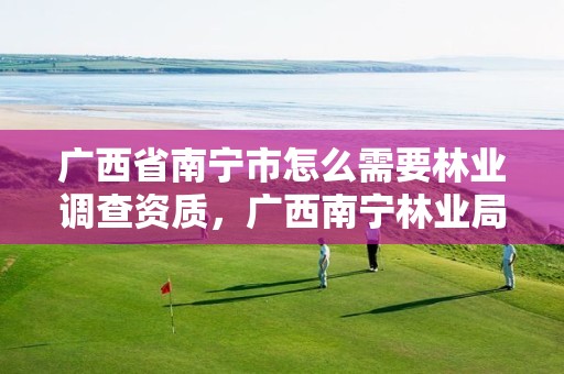 广西省南宁市怎么需要林业调查资质,广西南宁林业局电话