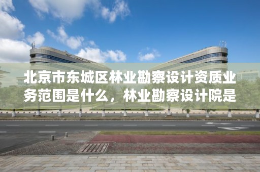 北京市东城区林业勘察设计资质业务范围是什么,林业勘察设计院是干什么的